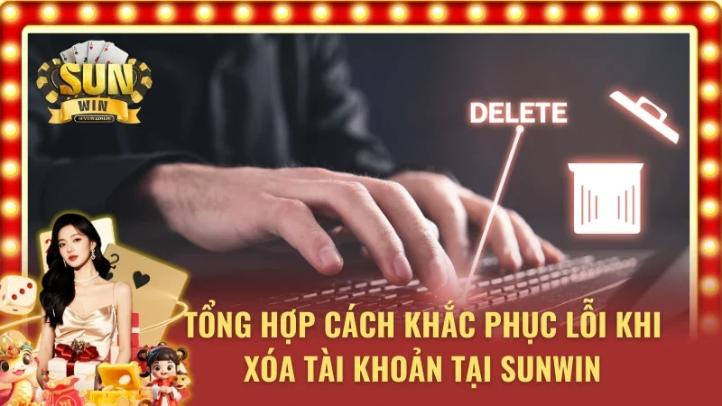 Tổng hợp cách khắc phục lỗi khi xóa tài khoản SUNWIN