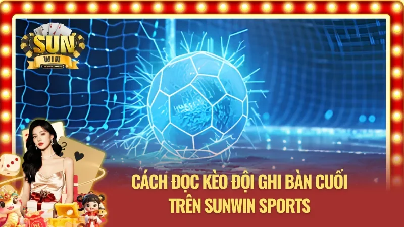 Cách đọc kèo đội ghi bàn cuối trên SUNWIN Sports